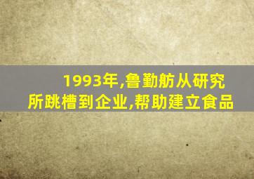 1993年,鲁勤舫从研究所跳槽到企业,帮助建立食品