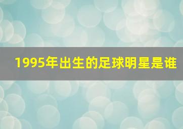 1995年出生的足球明星是谁