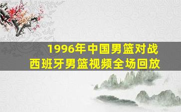 1996年中国男篮对战西班牙男篮视频全场回放