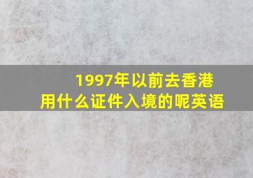 1997年以前去香港用什么证件入境的呢英语