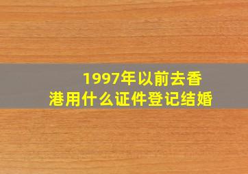 1997年以前去香港用什么证件登记结婚