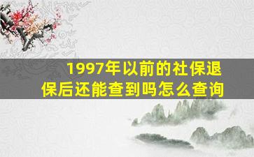 1997年以前的社保退保后还能查到吗怎么查询