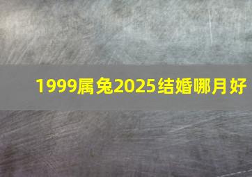 1999属兔2025结婚哪月好