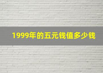 1999年的五元钱值多少钱