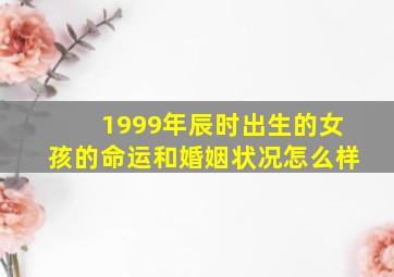 1999年辰时出生的女孩的命运和婚姻状况怎么样