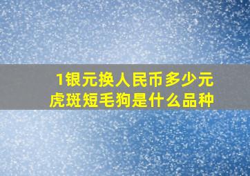 1银元换人民币多少元虎斑短毛狗是什么品种