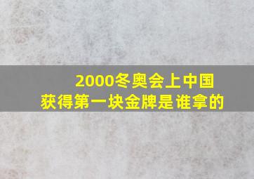 2000冬奥会上中国获得第一块金牌是谁拿的