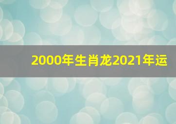 2000年生肖龙2021年运