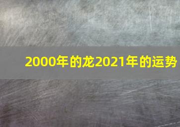 2000年的龙2021年的运势