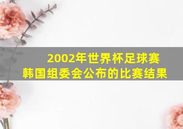 2002年世界杯足球赛韩国组委会公布的比赛结果