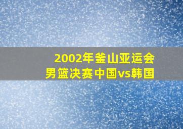 2002年釜山亚运会男篮决赛中国vs韩国