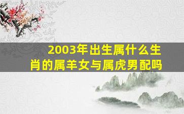 2003年出生属什么生肖的属羊女与属虎男配吗