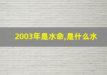 2003年是水命,是什么水