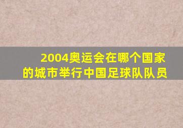 2004奥运会在哪个国家的城市举行中国足球队队员