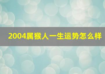 2004属猴人一生运势怎么样