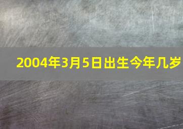 2004年3月5日出生今年几岁