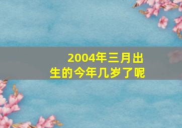 2004年三月出生的今年几岁了呢