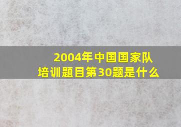 2004年中国国家队培训题目第30题是什么