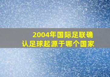 2004年国际足联确认足球起源于哪个国家