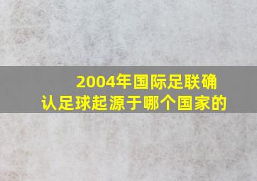 2004年国际足联确认足球起源于哪个国家的