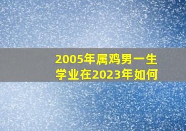 2005年属鸡男一生学业在2023年如何