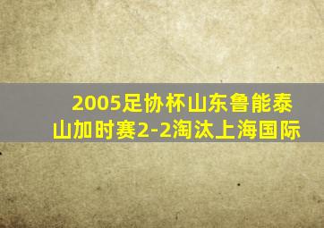 2005足协杯山东鲁能泰山加时赛2-2淘汰上海国际