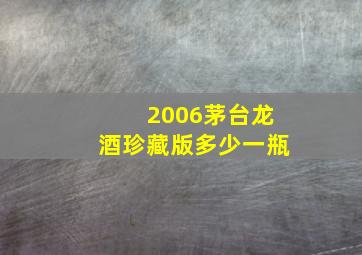 2006茅台龙酒珍藏版多少一瓶