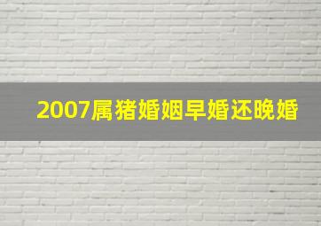 2007属猪婚姻早婚还晚婚