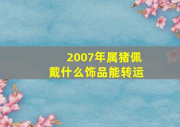 2007年属猪佩戴什么饰品能转运