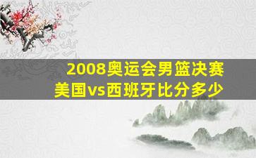 2008奥运会男篮决赛美国vs西班牙比分多少