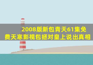 2008版新包青天61集免费天寒影视包拯对皇上说出真相