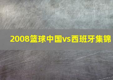 2008篮球中国vs西班牙集锦