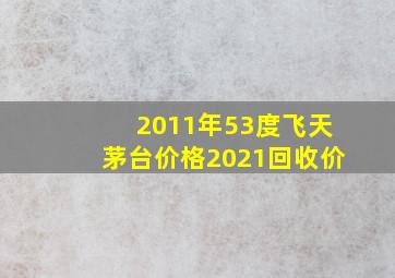 2011年53度飞天茅台价格2021回收价