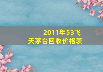 2011年53飞天茅台回收价格表