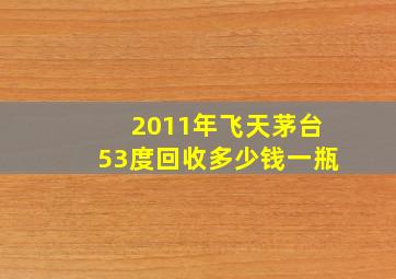 2011年飞天茅台53度回收多少钱一瓶