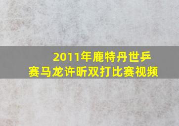 2011年鹿特丹世乒赛马龙许昕双打比赛视频