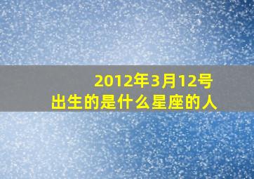 2012年3月12号出生的是什么星座的人