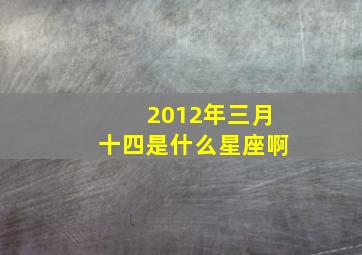 2012年三月十四是什么星座啊