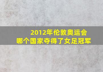 2012年伦敦奥运会哪个国家夺得了女足冠军