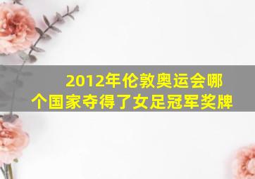 2012年伦敦奥运会哪个国家夺得了女足冠军奖牌