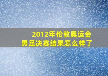 2012年伦敦奥运会男足决赛结果怎么样了