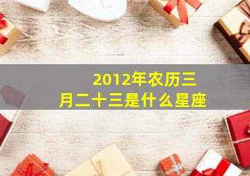 2012年农历三月二十三是什么星座