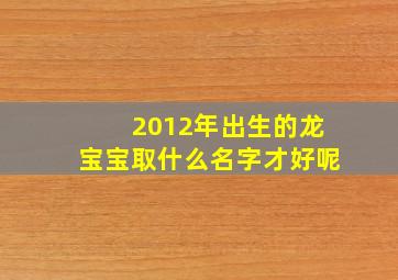 2012年出生的龙宝宝取什么名字才好呢