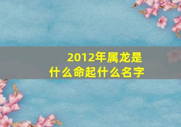 2012年属龙是什么命起什么名字