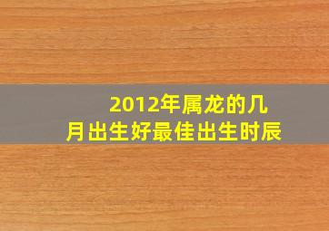 2012年属龙的几月出生好最佳出生时辰