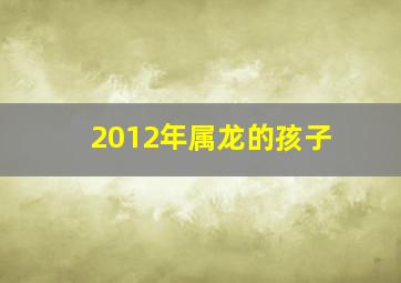 2012年属龙的孩子