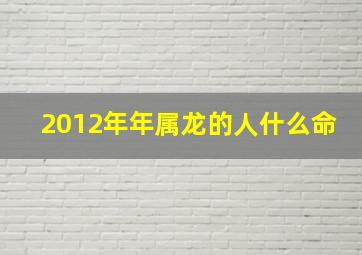 2012年年属龙的人什么命