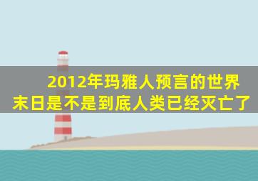 2012年玛雅人预言的世界末日是不是到底人类已经灭亡了