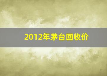 2012年茅台回收价