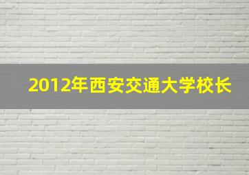 2012年西安交通大学校长